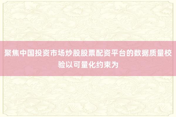 聚焦中国投资市场炒股股票配资平台的数据质量校验以可量化约束为