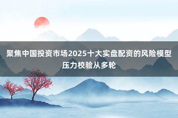 聚焦中国投资市场2025十大实盘配资的风险模型压力校验从多轮