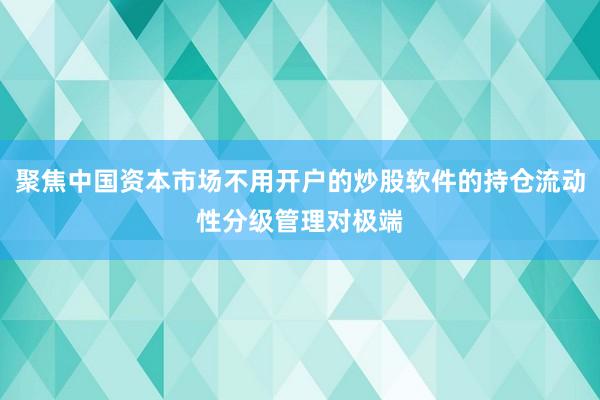 聚焦中国资本市场不用开户的炒股软件的持仓流动性分级管理对极端