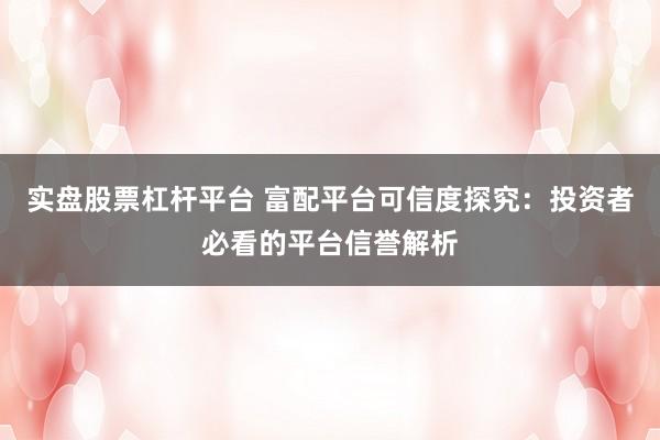 实盘股票杠杆平台 富配平台可信度探究：投资者必看的平台信誉解析