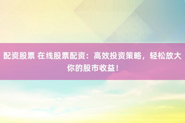 配资股票 在线股票配资：高效投资策略，轻松放大你的股市收益！