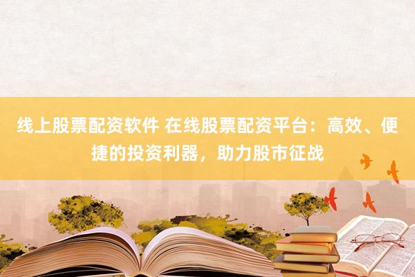 线上股票配资软件 在线股票配资平台:高效、便捷的投资利器,助力股市征战