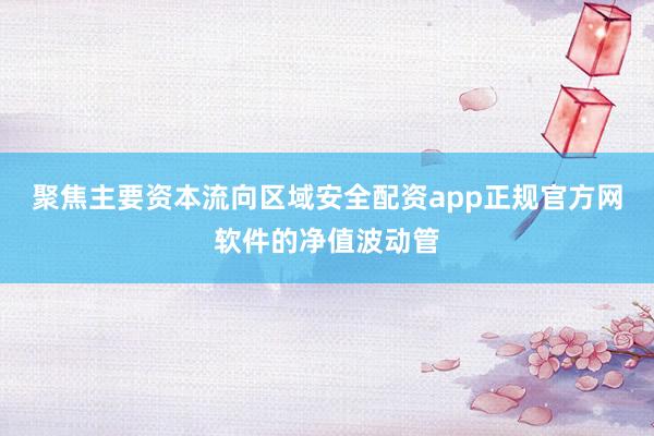 聚焦主要资本流向区域安全配资app正规官方网软件的净值波动管
