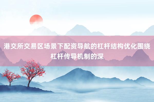 港交所交易区场景下配资导航的杠杆结构优化围绕杠杆传导机制的深
