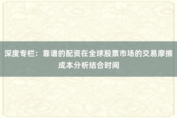 深度专栏：靠谱的配资在全球股票市场的交易摩擦成本分析结合时间