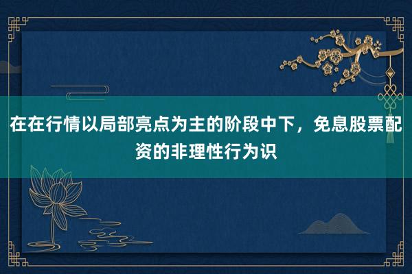 在在行情以局部亮点为主的阶段中下，免息股票配资的非理性行为识