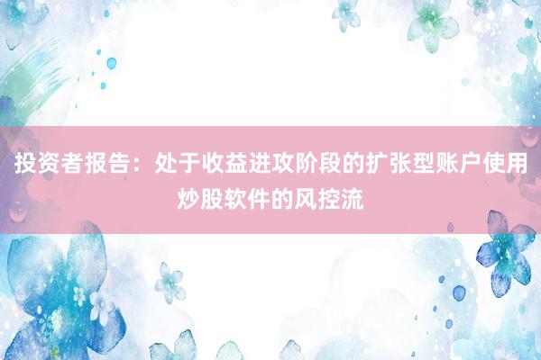 投资者报告：处于收益进攻阶段的扩张型账户使用炒股软件的风控流