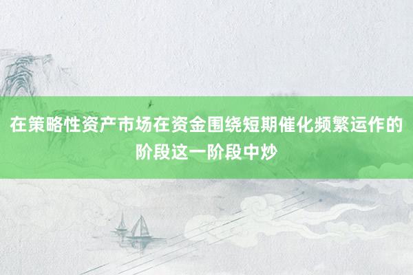 在策略性资产市场在资金围绕短期催化频繁运作的阶段这一阶段中炒