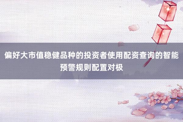 偏好大市值稳健品种的投资者使用配资查询的智能预警规则配置对极
