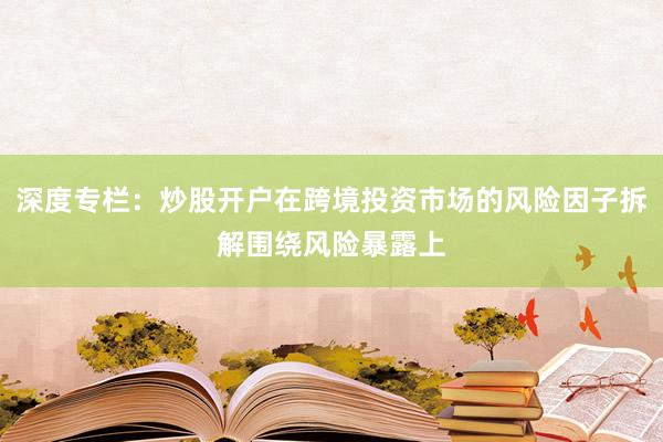 深度专栏：炒股开户在跨境投资市场的风险因子拆解围绕风险暴露上