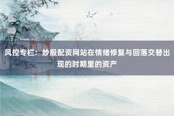 风控专栏：炒股配资网站在情绪修复与回落交替出现的时期里的资产