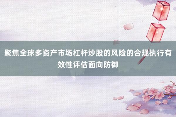聚焦全球多资产市场杠杆炒股的风险的合规执行有效性评估面向防御