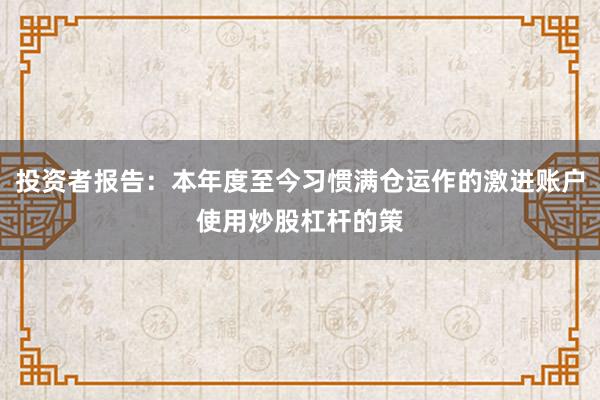投资者报告：本年度至今习惯满仓运作的激进账户使用炒股杠杆的策
