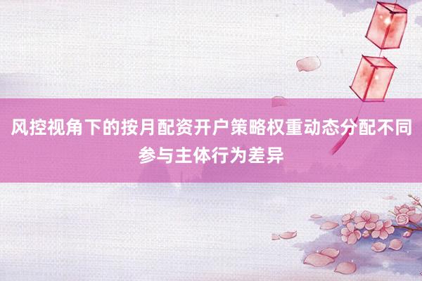风控视角下的按月配资开户策略权重动态分配不同参与主体行为差异