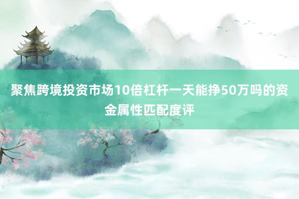 聚焦跨境投资市场10倍杠杆一天能挣50万吗的资金属性匹配度评