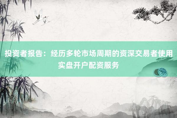投资者报告：经历多轮市场周期的资深交易者使用实盘开户配资服务