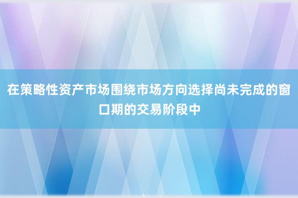 在策略性资产市场围绕市场方向选择尚未完成的窗口期的交易阶段中