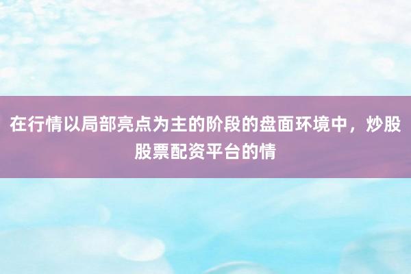 在行情以局部亮点为主的阶段的盘面环境中，炒股股票配资平台的情
