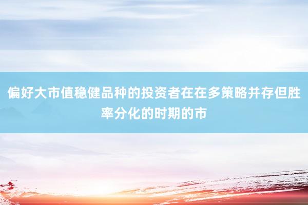 偏好大市值稳健品种的投资者在在多策略并存但胜率分化的时期的市