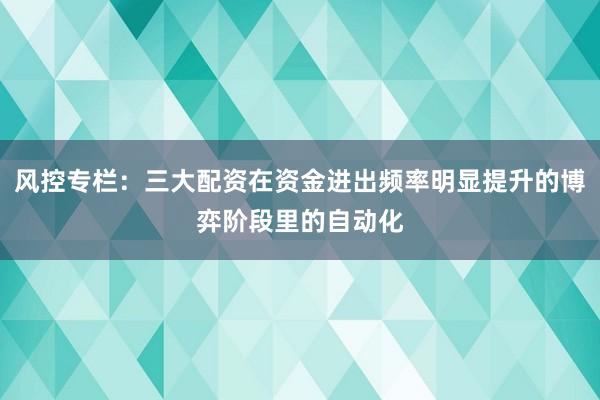 风控专栏：三大配资在资金进出频率明显提升的博弈阶段里的自动化