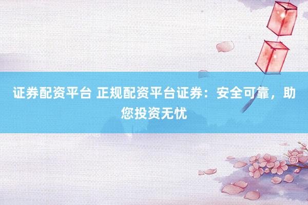 证券配资平台 正规配资平台证券：安全可靠，助您投资无忧