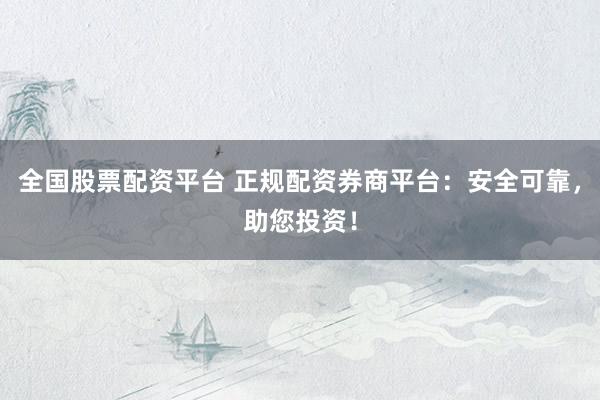 全国股票配资平台 正规配资券商平台：安全可靠，助您投资！