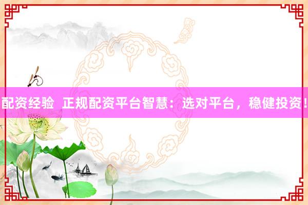 配资经验  正规配资平台智慧：选对平台，稳健投资！