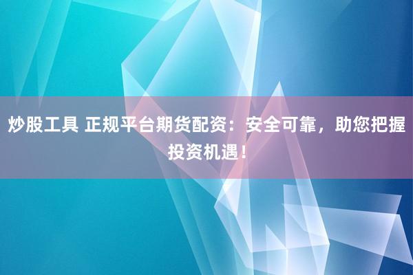 炒股工具 正规平台期货配资：安全可靠，助您把握投资机遇！