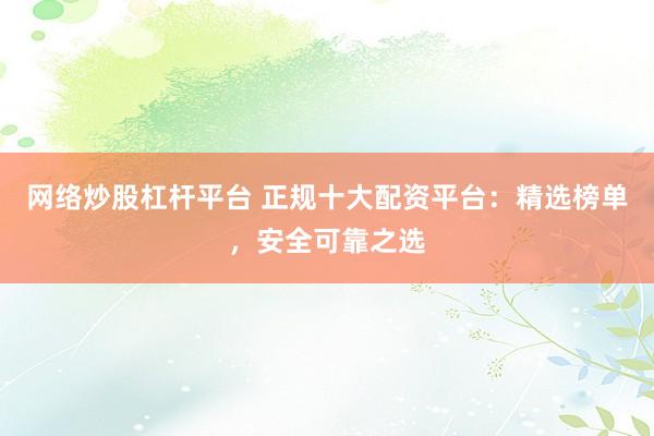 网络炒股杠杆平台 正规十大配资平台：精选榜单，安全可靠之选