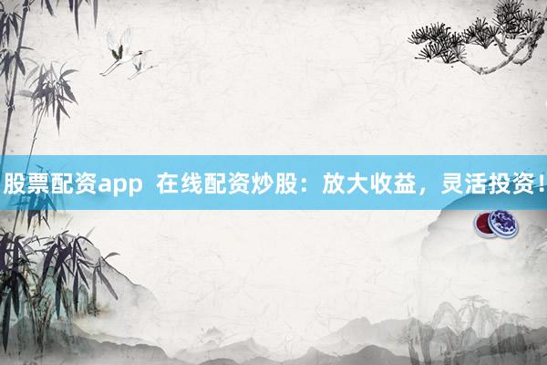 股票配资app  在线配资炒股：放大收益，灵活投资！