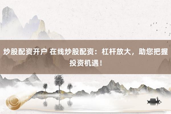 炒股配资开户 在线炒股配资：杠杆放大，助您把握投资机遇！