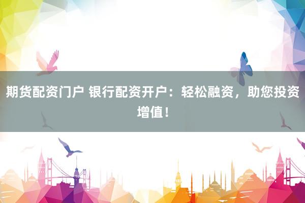 期货配资门户 银行配资开户：轻松融资，助您投资增值！