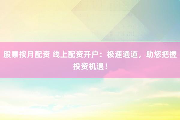 股票按月配资 线上配资开户：极速通道，助您把握投资机遇！