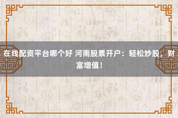 在线配资平台哪个好 河南股票开户：轻松炒股，财富增值！