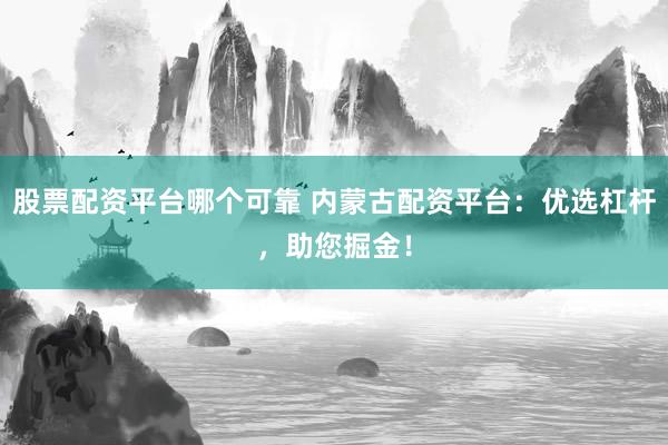 股票配资平台哪个可靠 内蒙古配资平台：优选杠杆，助您掘金！