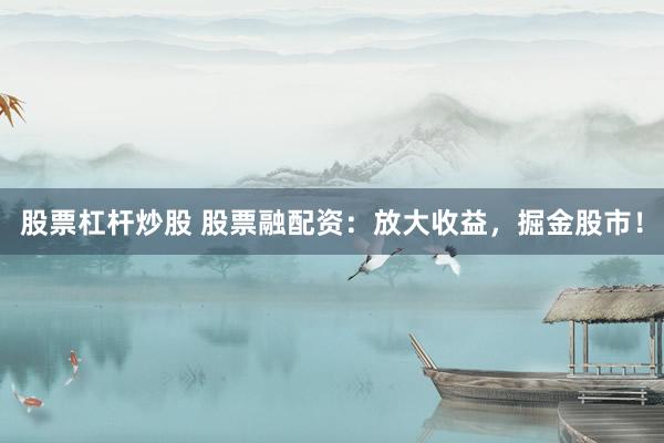 股票杠杆炒股 股票融配资：放大收益，掘金股市！