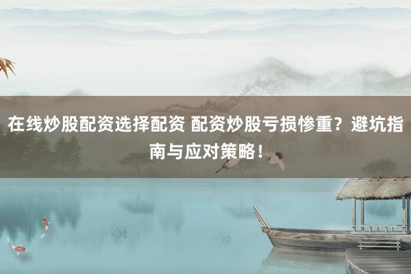 在线炒股配资选择配资 配资炒股亏损惨重？避坑指南与应对策略！