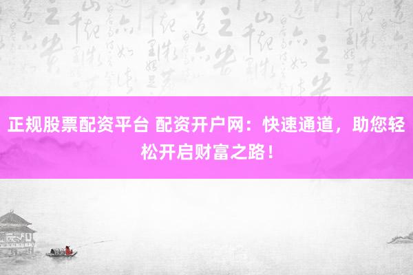 正规股票配资平台 配资开户网：快速通道，助您轻松开启财富之路！