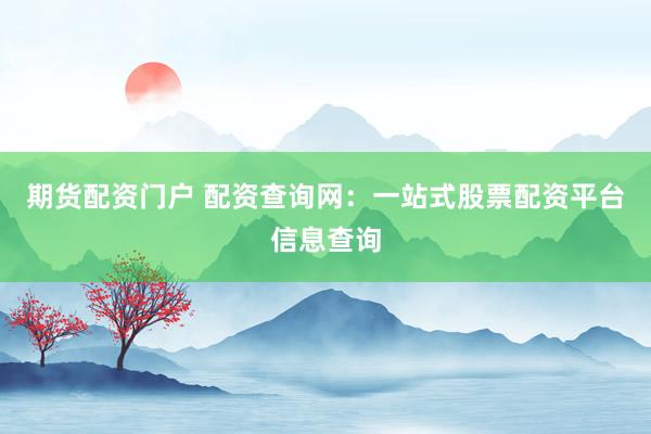期货配资门户 配资查询网：一站式股票配资平台信息查询
