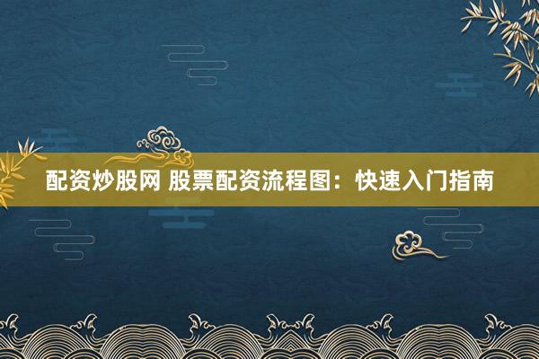 配资炒股网 股票配资流程图：快速入门指南