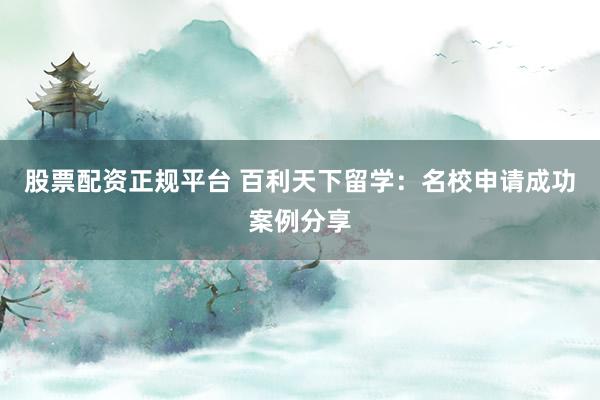 股票配资正规平台 百利天下留学：名校申请成功案例分享
