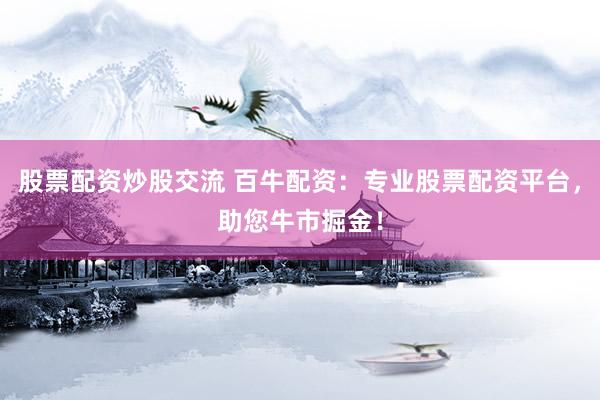 股票配资炒股交流 百牛配资：专业股票配资平台，助您牛市掘金！