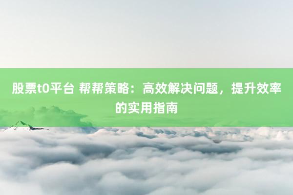 股票t0平台 帮帮策略：高效解决问题，提升效率的实用指南
