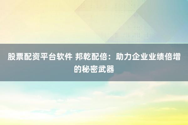 股票配资平台软件 邦乾配倍：助力企业业绩倍增的秘密武器