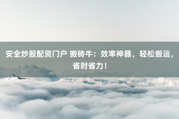 安全炒股配资门户 搬砖牛：效率神器，轻松搬运，省时省力！