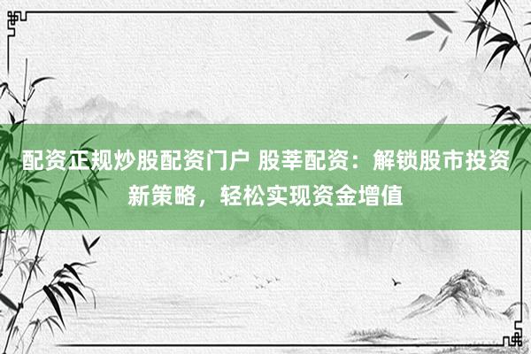 配资正规炒股配资门户 股莘配资：解锁股市投资新策略，轻松实现资金增值