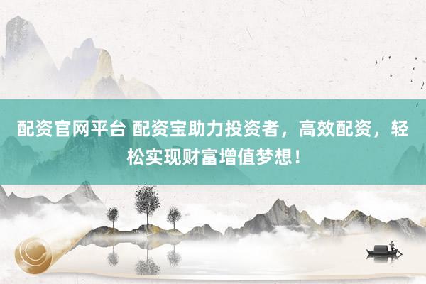 配资官网平台 配资宝助力投资者，高效配资，轻松实现财富增值梦想！