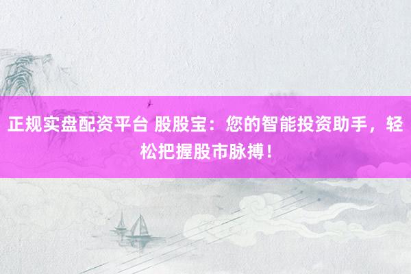 正规实盘配资平台 股股宝：您的智能投资助手，轻松把握股市脉搏！