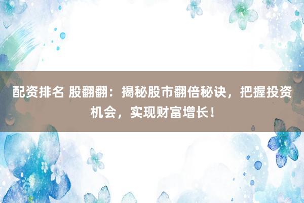 配资排名 股翻翻：揭秘股市翻倍秘诀，把握投资机会，实现财富增长！