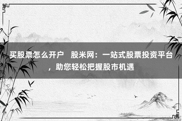 买股票怎么开户   股米网：一站式股票投资平台，助您轻松把握股市机遇